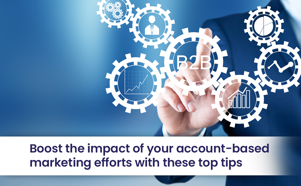 Boost the impact of your account-based marketing efforts with these top tips