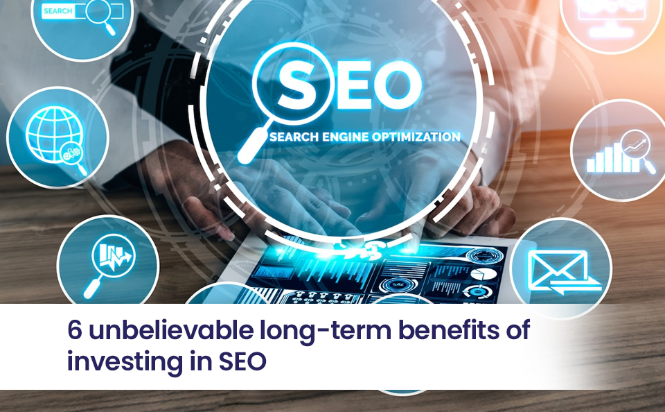 6 unbelievable long-term benefits of investing in SEO